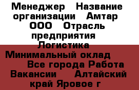 Менеджер › Название организации ­ Амтар, ООО › Отрасль предприятия ­ Логистика › Минимальный оклад ­ 25 000 - Все города Работа » Вакансии   . Алтайский край,Яровое г.